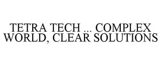 TETRA TECH ... COMPLEX WORLD, CLEAR SOLUTIONS
