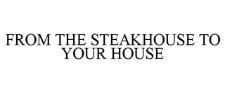 FROM THE STEAKHOUSE TO YOUR HOUSE