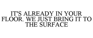 IT'S ALREADY IN YOUR FLOOR. WE JUST BRING IT TO THE SURFACE