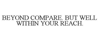 BEYOND COMPARE. BUT WELL WITHIN YOUR REACH.