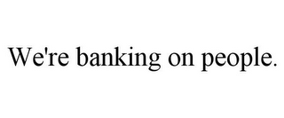 WE'RE BANKING ON PEOPLE.