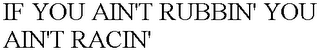 IF YOU AIN'T RUBBIN' YOU AIN'T RACIN'