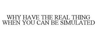 WHY HAVE THE REAL THING WHEN YOU CAN BE SIMULATED