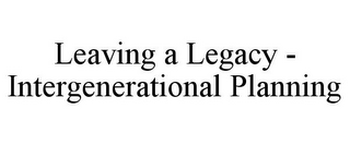 LEAVING A LEGACY - INTERGENERATIONAL PLANNING