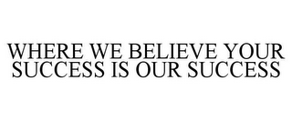 WHERE WE BELIEVE YOUR SUCCESS IS OUR SUCCESS