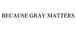 BECAUSE GRAY MATTERS