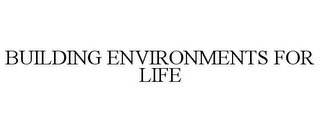 BUILDING ENVIRONMENTS FOR LIFE