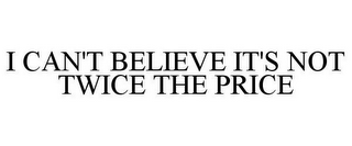 I CAN'T BELIEVE IT'S NOT TWICE THE PRICE