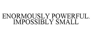 ENORMOUSLY POWERFUL. IMPOSSIBLY SMALL