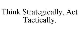 THINK STRATEGICALLY, ACT TACTICALLY.