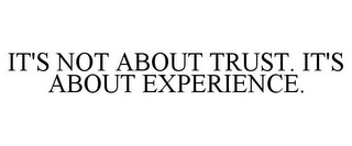 IT'S NOT ABOUT TRUST. IT'S ABOUT EXPERIENCE.