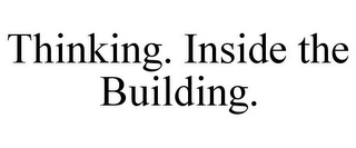 THINKING. INSIDE THE BUILDING.