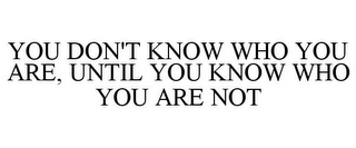 YOU DON'T KNOW WHO YOU ARE, UNTIL YOU KNOW WHO YOU ARE NOT