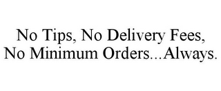 NO TIPS, NO DELIVERY FEES, NO MINIMUM ORDERS...ALWAYS.