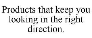 PRODUCTS THAT KEEP YOU LOOKING IN THE RIGHT DIRECTION.