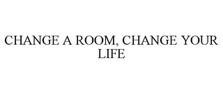 CHANGE A ROOM, CHANGE YOUR LIFE