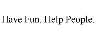 HAVE FUN. HELP PEOPLE.