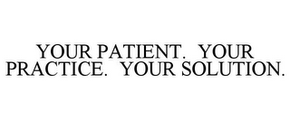 YOUR PATIENT. YOUR PRACTICE. YOUR SOLUTION.