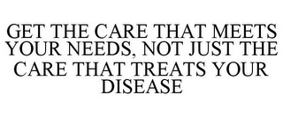 GET THE CARE THAT MEETS YOUR NEEDS, NOT JUST THE CARE THAT TREATS YOUR DISEASE