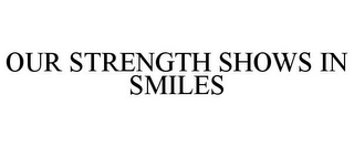 OUR STRENGTH SHOWS IN SMILES