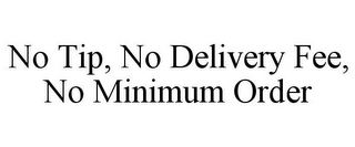 NO TIP, NO DELIVERY FEE, NO MINIMUM ORDER