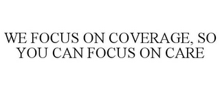 WE FOCUS ON COVERAGE, SO YOU CAN FOCUS ON CARE