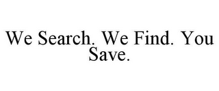 WE SEARCH. WE FIND. YOU SAVE.