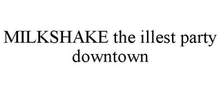 MILKSHAKE THE ILLEST PARTY DOWNTOWN