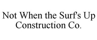 NOT WHEN THE SURF'S UP CONSTRUCTION CO.