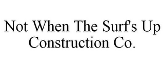 NOT WHEN THE SURF'S UP CONSTRUCTION CO.