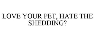 LOVE YOUR PET, HATE THE SHEDDING?