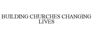 BUILDING CHURCHES CHANGING LIVES