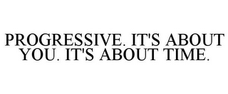 PROGRESSIVE. IT'S ABOUT YOU. IT'S ABOUT TIME.