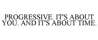 PROGRESSIVE. IT'S ABOUT YOU. AND IT'S ABOUT TIME.