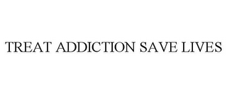 TREAT ADDICTION SAVE LIVES