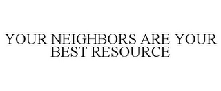 YOUR NEIGHBORS ARE YOUR BEST RESOURCE