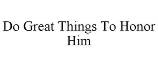 DO GREAT THINGS TO HONOR HIM