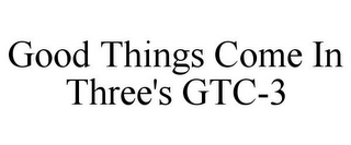 GOOD THINGS COME IN THREE'S GTC-3