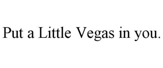 PUT A LITTLE VEGAS IN YOU.