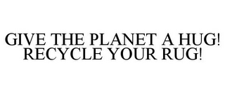 GIVE THE PLANET A HUG! RECYCLE YOUR RUG!