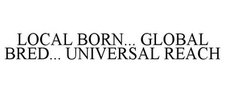 LOCAL BORN... GLOBAL BRED... UNIVERSAL REACH