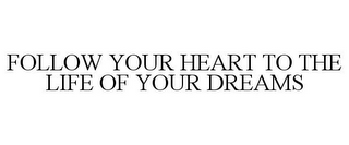 FOLLOW YOUR HEART TO THE LIFE OF YOUR DREAMS