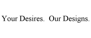 YOUR DESIRES. OUR DESIGNS.