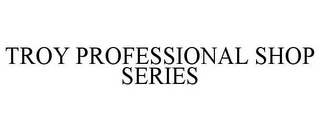 TROY PROFESSIONAL SHOP SERIES