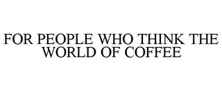 FOR PEOPLE WHO THINK THE WORLD OF COFFEE