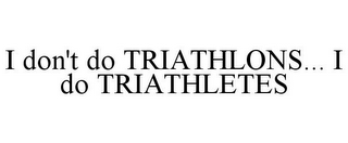 I DON'T DO TRIATHLONS... I DO TRIATHLETES