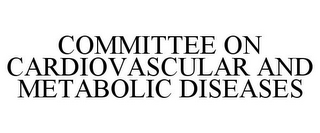 COMMITTEE ON CARDIOVASCULAR AND METABOLIC DISEASES