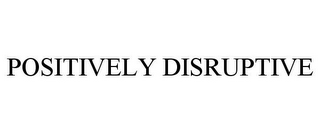 POSITIVELY DISRUPTIVE