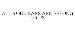 ALL YOUR EARS ARE BELONG TO US