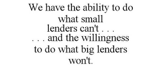 WE HAVE THE ABILITY TO DO WHAT SMALL LENDERS CAN'T . . . . . . AND THE WILLINGNESS TO DO WHAT BIG LENDERS WON'T.